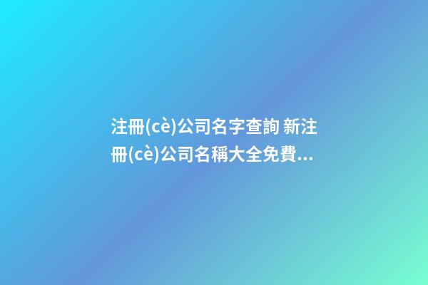 注冊(cè)公司名字查詢 新注冊(cè)公司名稱大全免費(fèi)